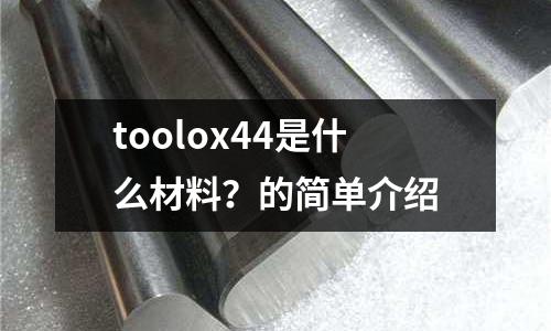 toolox44是什么材料？的簡(jiǎn)單介紹