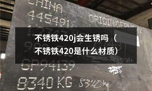 不銹鐵420j會生銹嗎(不銹鐵420是什么材質)