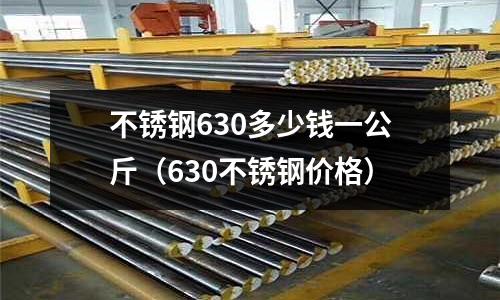 不銹鋼630多少錢一公斤(630不銹鋼價格)