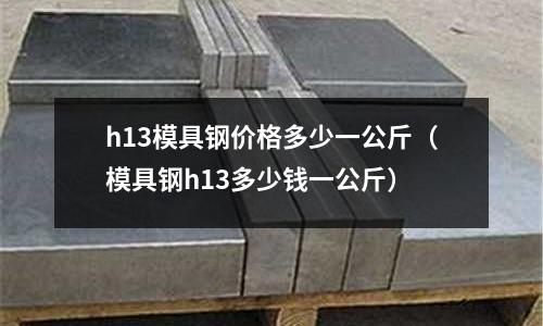 h13模具鋼價格多少一公斤(模具鋼h13多少錢一公斤)