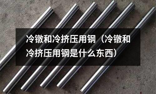 冷鐓和冷擠壓用鋼(冷鐓和冷擠壓用鋼是什么東西)