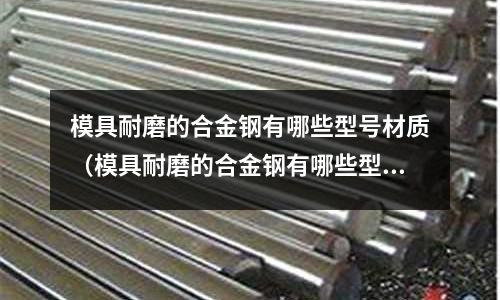 模具耐磨的合金鋼有哪些型號材質（模具耐磨的合金鋼有哪些型號材質的）
