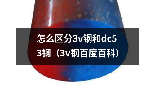 怎么區(qū)分3v鋼和dc53鋼（3v鋼百度百科）