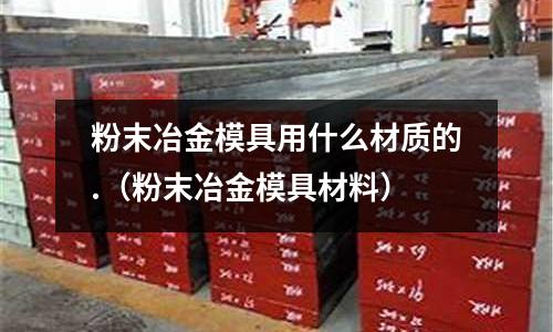 粉末冶金模具用什么材質的.（粉末冶金模具材料）