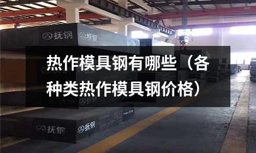 熱作模具鋼有哪些（各種類熱作模具鋼價(jià)格）