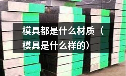 模具都是什么材質（模具是什么樣的）