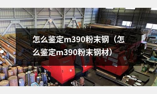 怎么鑒定m390粉末鋼（怎么鑒定m390粉末鋼材）