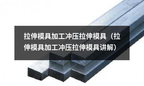 拉伸模具加工沖壓拉伸模具(拉伸模具加工沖壓拉伸模具講解)