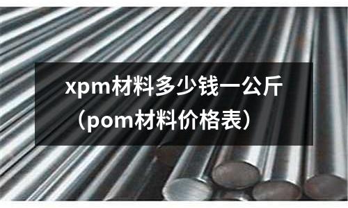 xpm材料多少錢一公斤（pom材料價格表）