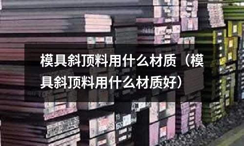 模具斜頂料用什么材質（模具斜頂料用什么材質好）