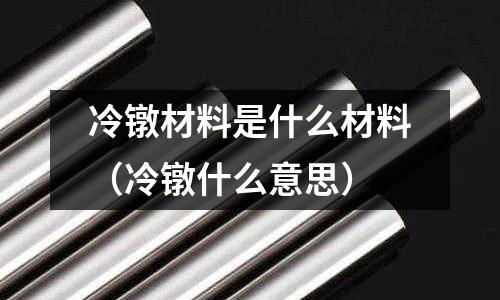 冷鐓材料是什么材料（冷鐓什么意思）