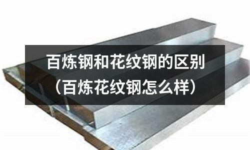 百煉鋼和花紋鋼的區別（百煉花紋鋼怎么樣）