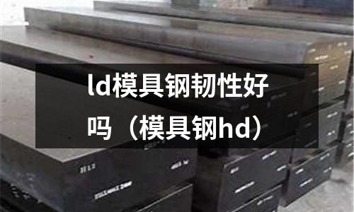 ld模具鋼韌性好嗎（模具鋼hd）