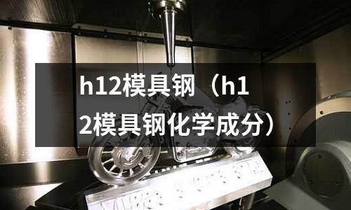 h12模具鋼(h12模具鋼化學成分)