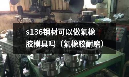 s136鋼材可以做氟橡膠模具嗎(氟橡膠耐磨)