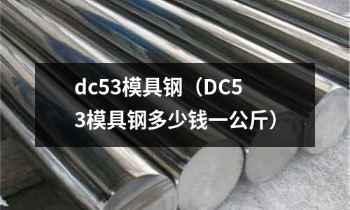 dc53模具鋼(DC53模具鋼多少錢一公斤)