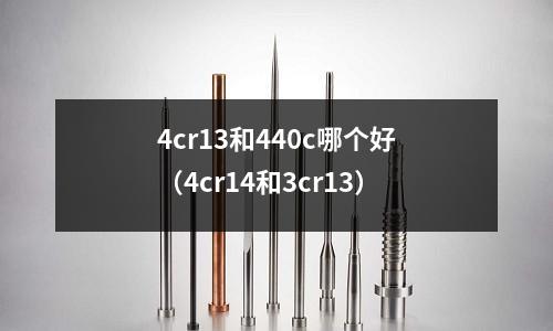4cr13和440c哪個好(4cr14和3cr13)