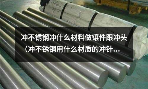 沖不銹鋼沖什么材料做鑲件跟沖頭（沖不銹鋼用什么材質的沖針好）