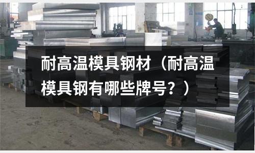 耐高溫模具鋼材（耐高溫模具鋼有哪些牌號？）