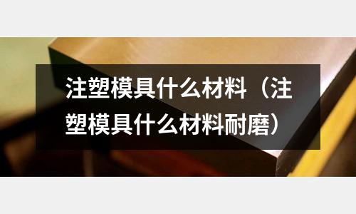 注塑模具什么材料(注塑模具什么材料耐磨)