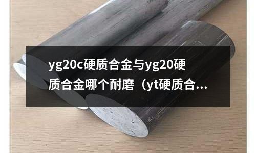 yg20c硬質(zhì)合金與yg20硬質(zhì)合金哪個耐磨（yt硬質(zhì)合金比yg類的耐磨性更好）