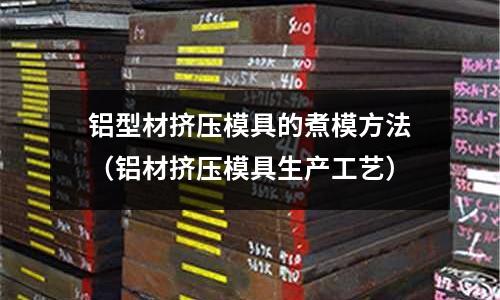 鋁型材擠壓模具的煮模方法(鋁材擠壓模具生產工藝)