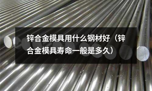鋅合金模具用什么鋼材好(鋅合金模具壽命一般是多久)
