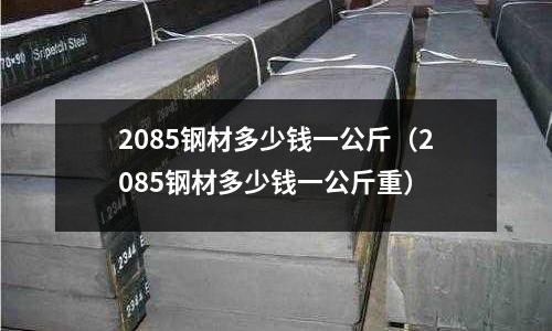 2085鋼材多少錢一公斤(2085鋼材多少錢一公斤重)