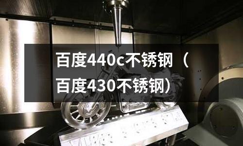 百度440c不銹鋼（百度430不銹鋼）