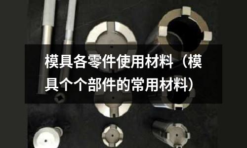 模具各零件使用材料(模具個個部件的常用材料)
