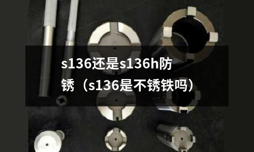 s136還是s136h防銹(s136是不銹鐵嗎)