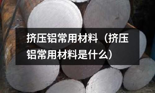 擠壓鋁常用材料(擠壓鋁常用材料是什么)