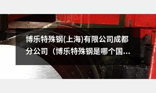 博樂特殊鋼(上海)有限公司成都分公司(博樂特殊鋼是哪個(gè)國(guó)家)