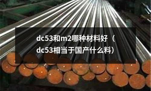 dc53和m2哪種材料好(dc53相當于國產什么料)