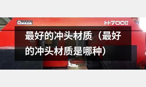 最好的沖頭材質(zhì)(最好的沖頭材質(zhì)是哪種)