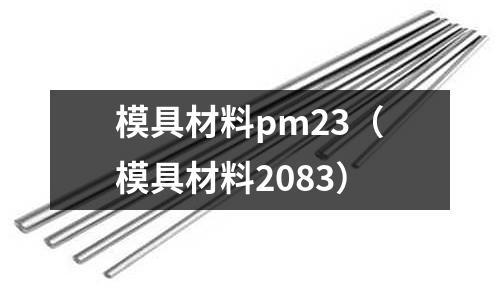 模具材料pm23（模具材料2083）