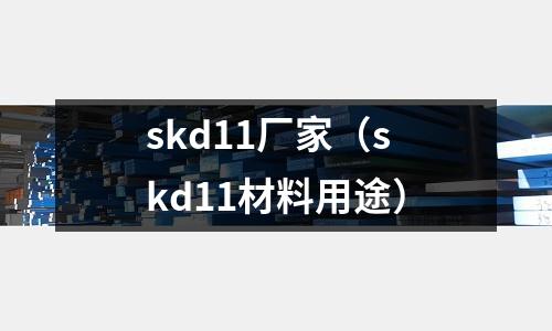 skd11廠家(skd11材料用途)