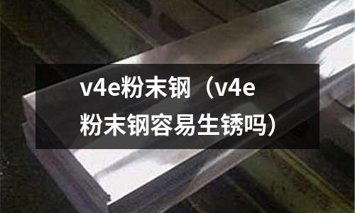 v4e粉末鋼（v4e粉末鋼容易生銹嗎）