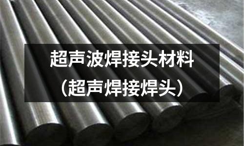 超聲波焊接頭材料（超聲焊接焊頭）
