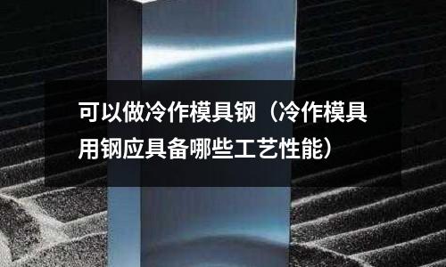 可以做冷作模具鋼（冷作模具用鋼應具備哪些工藝性能）