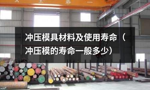 沖壓模具材料及使用壽命（沖壓模的壽命一般多少）