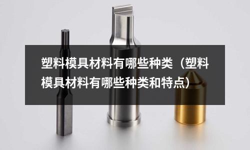 塑料模具材料有哪些種類（塑料模具材料有哪些種類和特點）
