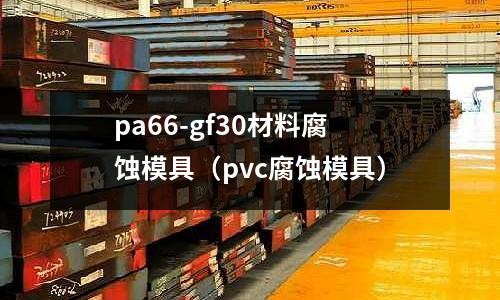 pa66-gf30材料腐蝕模具(pvc腐蝕模具)