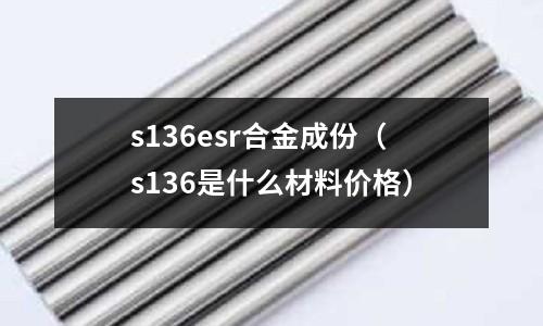 s136esr合金成份（s136是什么材料價(jià)格）