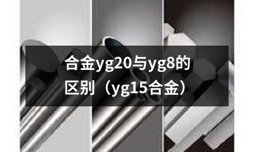 合金yg20與yg8的區別（yg15合金）