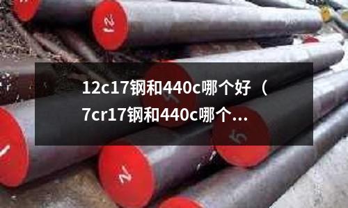 12c17鋼和440c哪個好（7cr17鋼和440c哪個好）