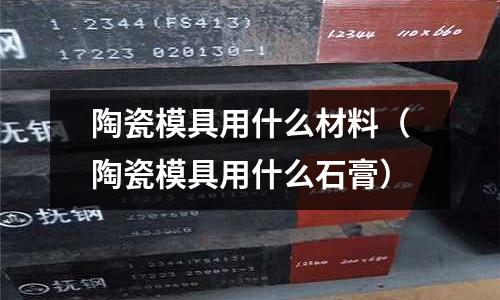 陶瓷模具用什么材料（陶瓷模具用什么石膏）