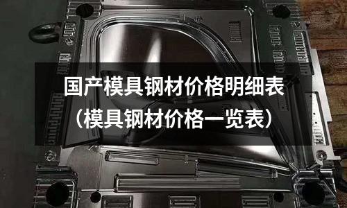 國產(chǎn)模具鋼材價格明細(xì)表（模具鋼材價格一覽表）