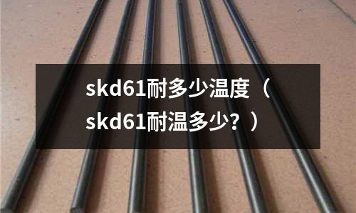 skd61耐多少溫度（skd61耐溫多少？）