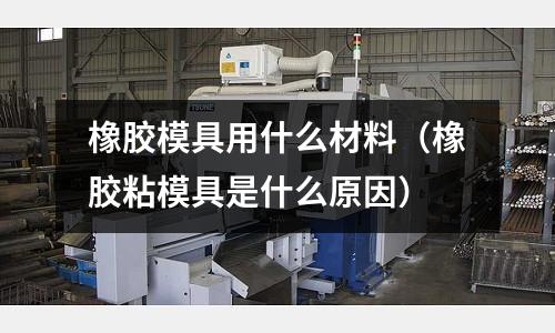 橡膠模具用什么材料（橡膠粘模具是什么原因）